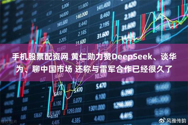 手机股票配资网 黄仁勋力赞DeepSeek、谈华为、聊中国市场 还称与雷军合作已经很久了