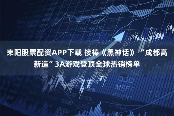 耒阳股票配资APP下载 接棒《黑神话》 “成都高新造”3A游戏登顶全球热销榜单