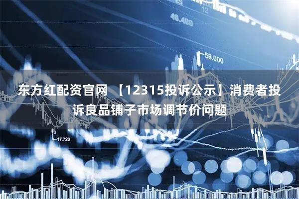 东方红配资官网 【12315投诉公示】消费者投诉良品铺子市场调节价问题