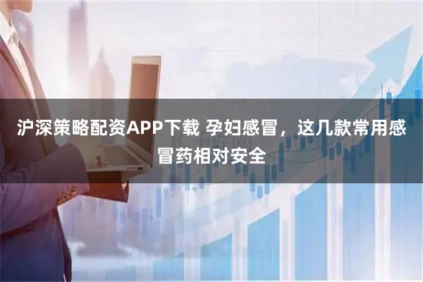 沪深策略配资APP下载 孕妇感冒，这几款常用感冒药相对安全