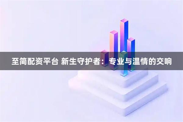 至简配资平台 新生守护者：专业与温情的交响