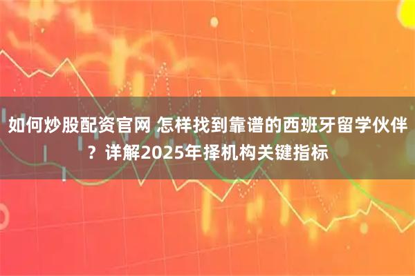 如何炒股配资官网 怎样找到靠谱的西班牙留学伙伴？详解2025年择机构关键指标