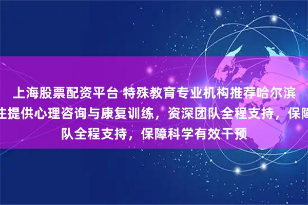 上海股票配资平台 特殊教育专业机构推荐哈尔滨星语特教，专注提供心理咨询与康复训练，资深团队全程支持，保障科学有效干预