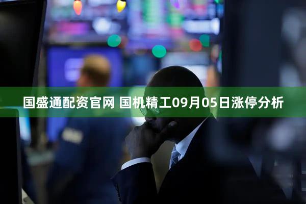 国盛通配资官网 国机精工09月05日涨停分析