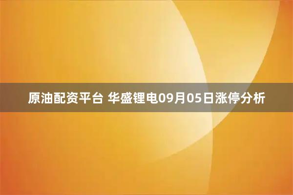 原油配资平台 华盛锂电09月05日涨停分析