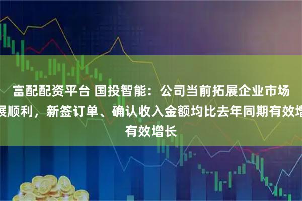 富配配资平台 国投智能：公司当前拓展企业市场进展顺利，新签订单、确认收入金额均比去年同期有效增长
