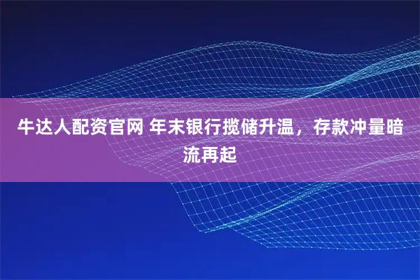 牛达人配资官网 年末银行揽储升温，存款冲量暗流再起