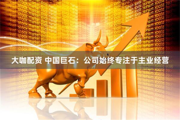 大咖配资 中国巨石：公司始终专注于主业经营