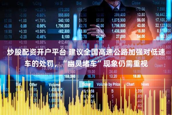 炒股配资开户平台 建议全国高速公路加强对低速车的处罚,“幽灵堵车”现象仍需重视
