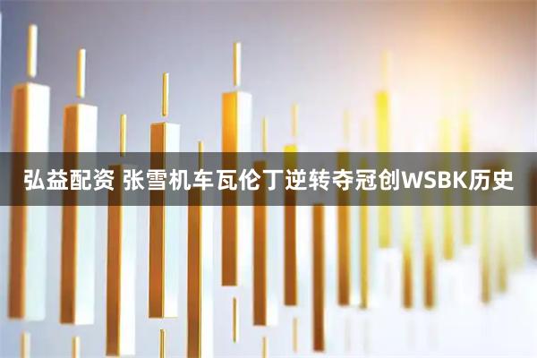 弘益配资 张雪机车瓦伦丁逆转夺冠创WSBK历史